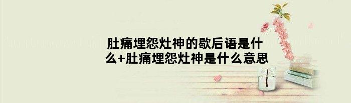 肚痛埋怨灶神的歇后语是什么 肚痛埋怨灶神是什么意思