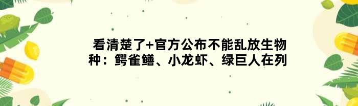 看清楚了 官方公布不能乱放生物种：鳄雀鳝、小龙虾、绿巨人在列