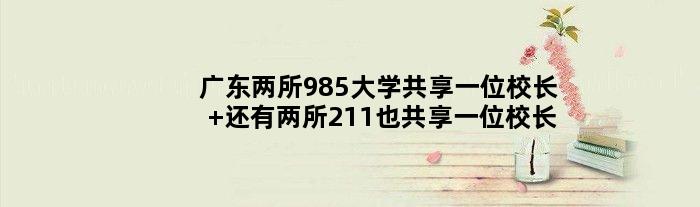广东两所985大学共享一位校长 还有两所211也共享一位校长