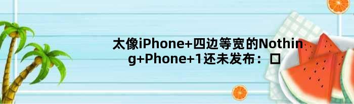 太像iPhone 四边等宽的Nothing Phone 1还未发布：口碑已两极分化