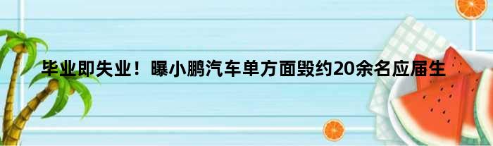 毕业即失业！曝小鹏汽车单方面毁约20余名应届生