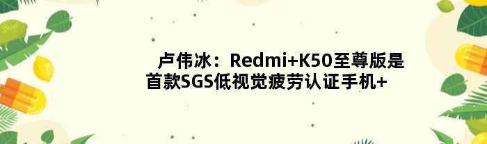 卢伟冰：Redmi K50版是SGS低视觉疲劳认证手机 更护眼