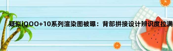 疑似iQOO 10系列渲染图被曝：背部拼接设计辨识度拉满