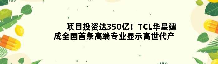 项目投资达350亿！TCL华星建成全国首条高端专业显示高世代产线