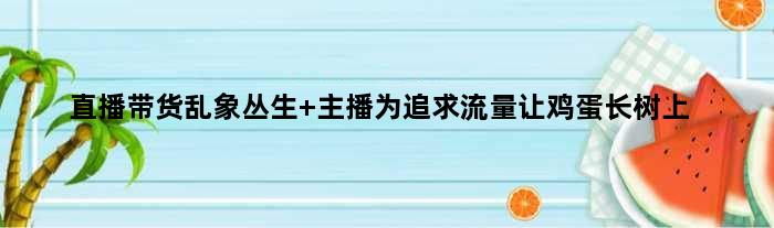 直播带货乱象丛生 主播为追求流量让鸡蛋长树上