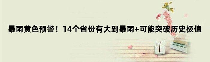 暴雨黄色预警！14个省份有大到暴雨 可能突破历史极值