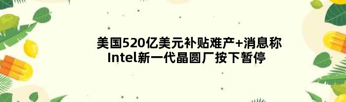 美国520亿美元补贴难产 消息称Intel新一代晶圆厂按下暂停键