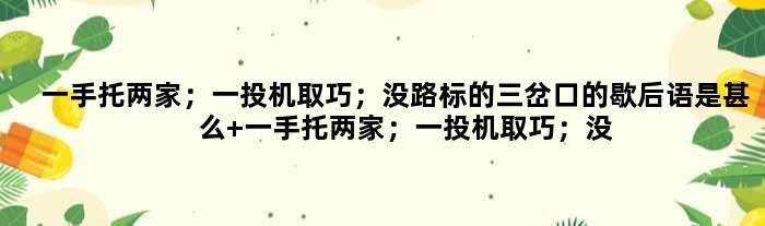 一手托两家；一投机取巧；没路标的三岔口的歇后语是甚么 一手托两家；一投机取巧；没路标的三岔口是甚么意思