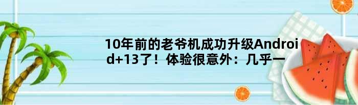 10年前的老爷机成功升级Android 13了！体验很意外：几乎一切正常