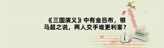 《三国演义》中有“金吕布，银马超”之说，两人交手谁更利害？
