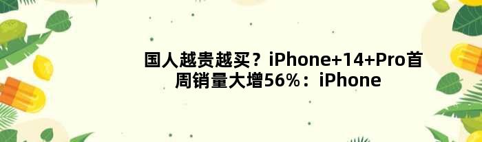 国人越贵越买？iPhone 14 Pro首周销量大增56%：iPhone 14暴跌7成