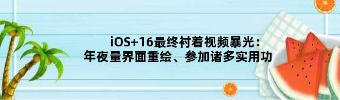 iOS 16最终衬着视频暴光：年夜量界面重绘、参加诸多实用功能
