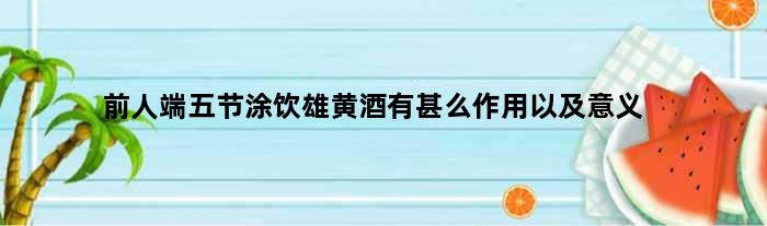 前人端五节涂饮雄黄酒有甚么作用以及意义
