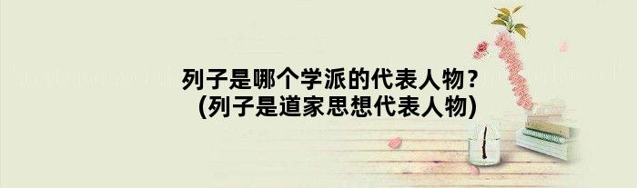 列子是哪个学派的代表人物？(列子是道家思想代表人物)