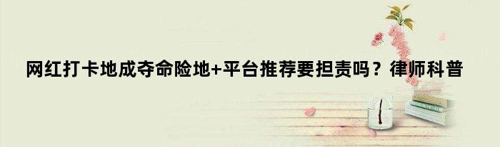 “网红打卡地”成夺命险地 平台推荐要担责吗？律师科普