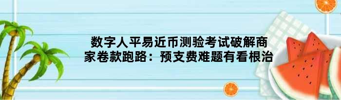 数字人平易近币测验考试破解商家卷款跑路：预支费难题有看根治