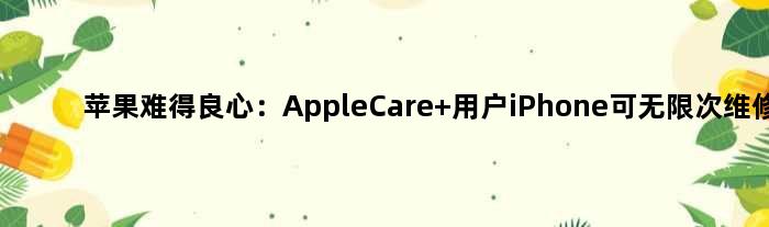 苹果难得良心：AppleCare+用户iPhone可无限次维修