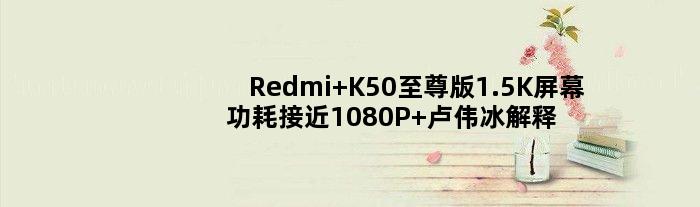 Redmi K50版1.5K屏幕功耗接近1080P 卢伟冰解释背后原因