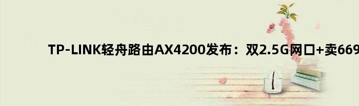 TP-LINK轻舟路由AX4200发布：双2.5G网口 卖669元