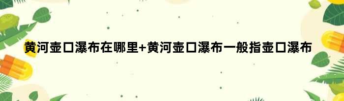 黄河壶口瀑布在哪里 黄河壶口瀑布一般指壶口瀑布