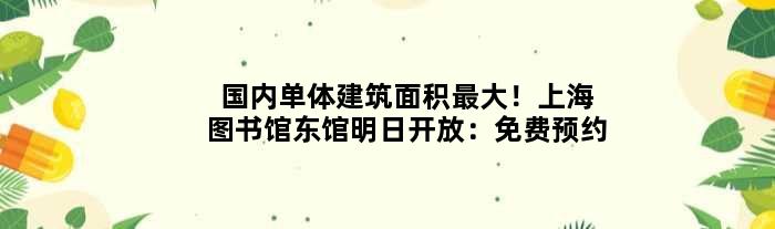 国内单体建筑面积更大！上海图书馆东馆明日开放：免费预约
