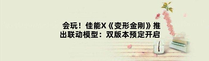 会玩！佳能X《变形金刚》推出联动模型：双版本预定开启