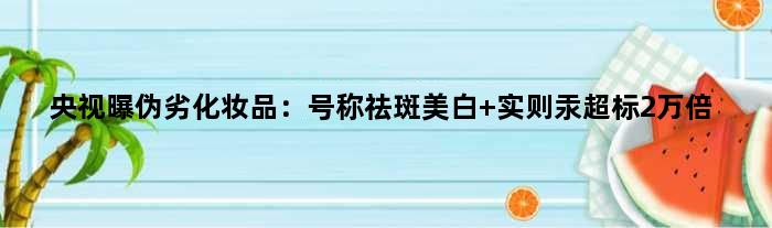 央视曝伪劣化妆品：号称祛斑美白 实则汞超标2万倍