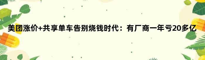 美团涨价 共享单车告别烧钱时代：有厂商一年亏20多亿