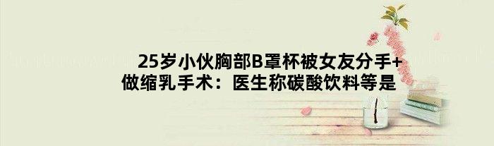 25岁小伙胸部B罩杯被女友分手 做缩乳手术：医生称碳酸饮料等是元凶