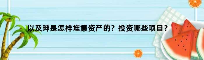 以及珅是怎样堆集资产的？投资哪些项目？