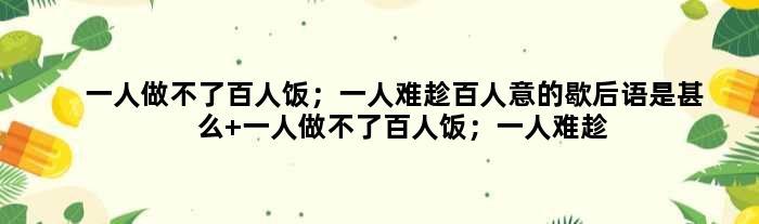一人做不了百人饭；一人难趁百人意的歇后语是甚么 一人做不了百人饭；一人难趁百人意是甚么意思