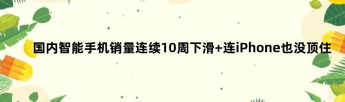 国内智能手机销量连续10周下滑 连iPhone也没顶住