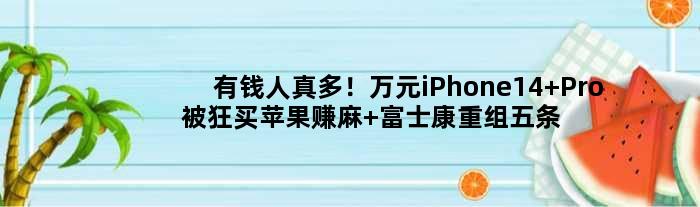 有钱人真多！万元iPhone14 Pro被狂买苹果赚麻 富士康重组五条产线保产能