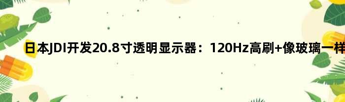 日本JDI开发20.8寸透明显示器：120Hz高刷 像玻璃一样