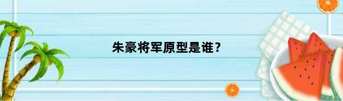 朱豪将军原型是谁？