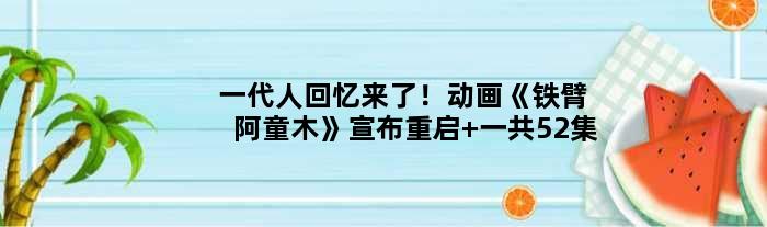 一代人回忆来了！动画《铁臂阿童木》宣布重启 一共52集