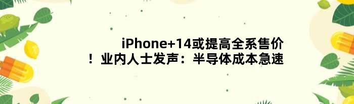 iPhone 14或提高全系售价！业内人士发声：半导体成本急速增长