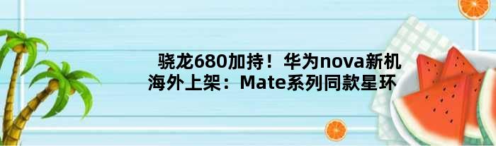 骁龙680加持！华为nova新机海外上架：Mate系列同款星环设计