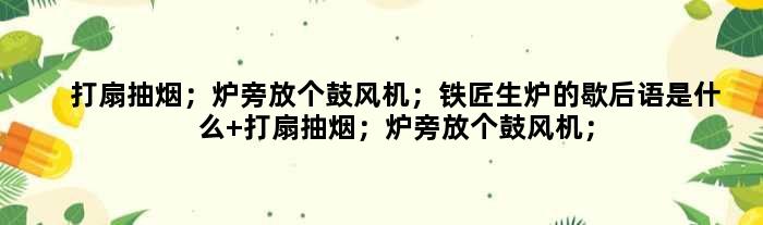 打扇抽烟；炉旁放个鼓风机；铁匠生炉的歇后语是什么 打扇抽烟；炉旁放个鼓风机；铁匠生炉是什么意思