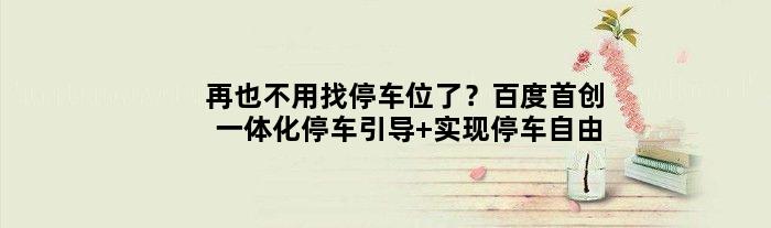 再也不用找停车位了？百度首创一体化停车引导 实现停车自由