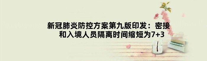 新冠肺炎防控方案第九版印发：密接和入境人员隔离时间缩短为7+3天
