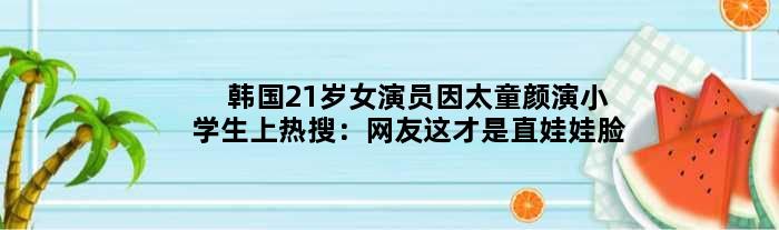 韩国21岁女演员因太童颜演小学生上热搜：网友这才是直娃娃脸