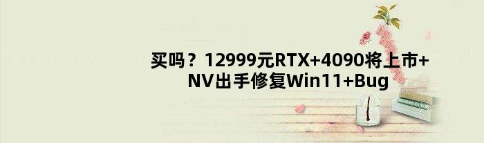 买吗？12999元RTX 4090将上市 NV出手修复Win11 Bug：N卡性能翻车