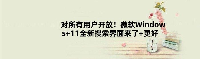 对所有用户开放！微软Windows 11全新搜索界面来了 更好用