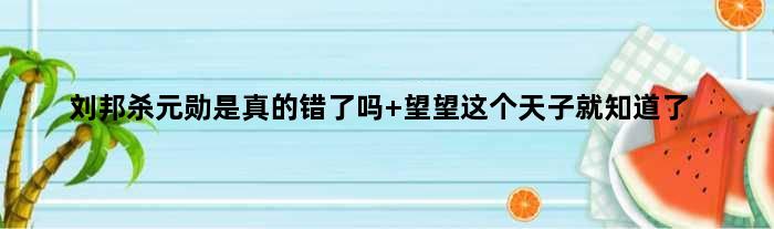 刘邦杀元勋是真的错了吗 望望这个天子就知道了