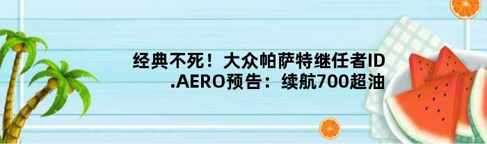 经典不死！大众帕萨特继任者ID.AERO预告：续航700超油车