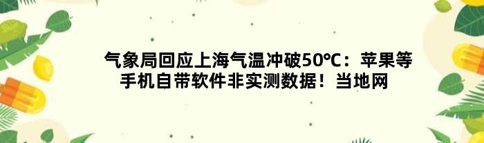 气象局回应上海气温冲破50℃：苹果等手机自带软件非实测数据！当地网友直呼热