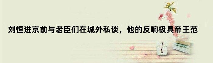 刘恒进京前与老臣们在城外私谈，他的反响极具帝王范