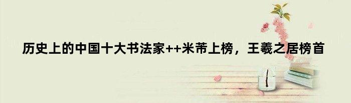 历史上的中国十大书法家  米芾上榜，王羲之居榜首