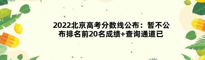 2022北京高考分数线公布：暂不公布排名前20名成绩 查询通道已开启